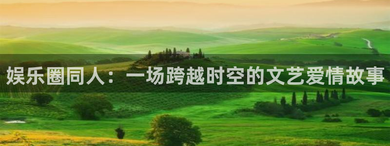 万事娱乐登录地址：娱乐圈同人：一场跨越时空的文艺爱情故事