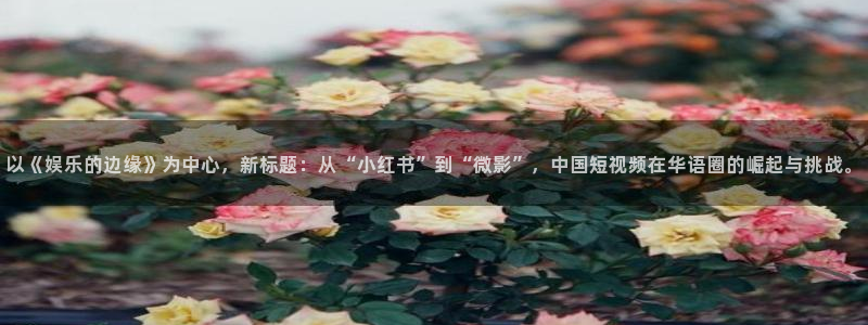 万事娱乐登录：以《娱乐的边缘》为中心，新标题：从“小红书”到“微影”，中国短视频在华语圈的崛起与挑战。