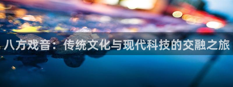万事娱乐：八方戏音：传统文化与现代科技的交融之旅